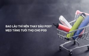 bao lâu thì nên thay đầu pod